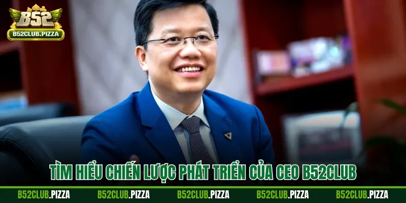 Tìm hiểu chiến lược phát triển của CEO B52CLUB